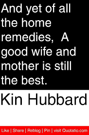 Kin Hubbard - And yet of all the home remedies, A good wife and ... via Relatably.com
