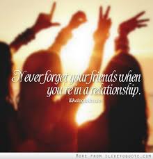Never forget your friends when you&#39;re in a relationship ... via Relatably.com
