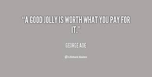 A good jolly is worth what you pay for it. - George Ade at ... via Relatably.com