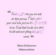 Be True To Yourself - Ellen - The Workher via Relatably.com