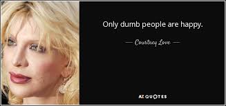 Courtney Love quote: Only dumb people are happy. via Relatably.com