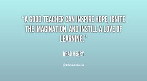 A good teacher can inspire hope, ignite the imagination, and ... via Relatably.com