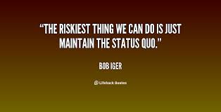 The riskiest thing we can do is just maintain the status quo ... via Relatably.com