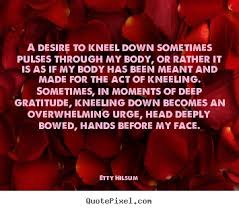 Quote about life - A desire to kneel down sometimes pulses through ... via Relatably.com