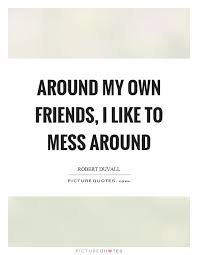 around-my-own-friends-i-like-to-mess-around-quote-1.jpg via Relatably.com