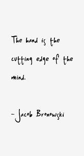 Jacob Bronowski Quote: The Hand Is The Cutting Edge Of The Mind via Relatably.com