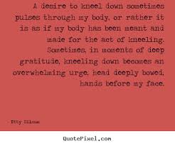 Quote about life - A desire to kneel down sometimes pulses through ... via Relatably.com