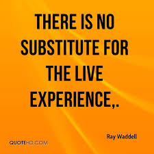 Wonderful Experience Quotes - There Is No Substitute For The Live ... via Relatably.com