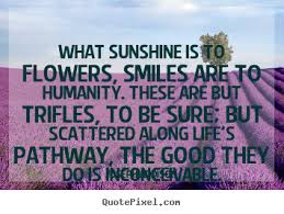 Life quote - What sunshine is to flowers, smiles are to humanity ... via Relatably.com