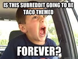 Is this subreddit going to be taco themed forever? Is this subreddit going to be taco themed forever? add your own caption. 778 shares - 22580fc08e124becdd8fb9ade007360114ac1b6c678ad6c9b0407cfa4f57ca3a