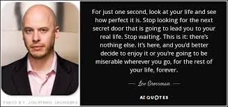 Lev Grossman quote: For just one second, look at your life and see... via Relatably.com