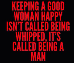 Keeping a good woman happy isn&#39;t called being whipped, it&#39;s called ... via Relatably.com