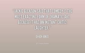 Jackie Gleason said that comedy is the most exacting form of ... via Relatably.com