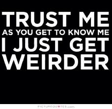 Trust me, as you get to know me I just get weirder via Relatably.com