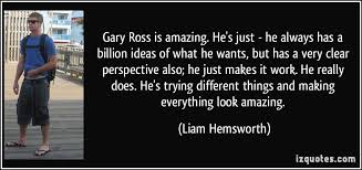 Gary Ross is amazing. He&#39;s just - he always has a billion ideas of ... via Relatably.com