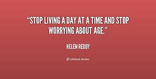 Stop living a day at a time and stop worrying about age. - Helen ... via Relatably.com