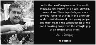 Luis J. Rodriguez quote: Art is the heart&#39;s explosion on the world ... via Relatably.com