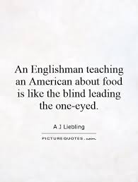 An Englishman teaching an American about food is like the blind... via Relatably.com