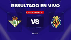 Betis vs Villarreal: Resultado EN VIVO, minuto a minuto y goles de LaLiga
