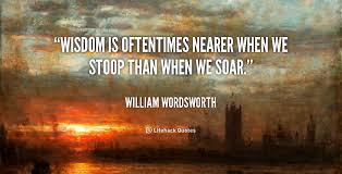 Wisdom is oftentimes nearer when we stoop than when we soar ... via Relatably.com