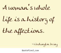 A woman&#39;s whole life is a history of the affections. Washington ... via Relatably.com