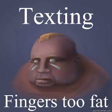 Texting Fingers too fat. Texting Fingers too fat - Texting Fingers too fat Forever Fat. add your own caption. 254 shares - c286ac9b29c2b0bcb63e1f8b876509cbe1eb1ec3fe2c814cf6c3a433c925d9d3