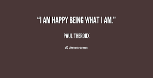 I am happy being what I am. - Paul Theroux at Lifehack Quotes via Relatably.com