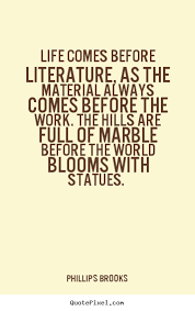 Life comes before literature, as the material.. Phillips Brooks ... via Relatably.com