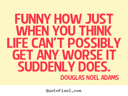 Funny how just when you think life can&#39;t.. Douglas Noel Adams ... via Relatably.com