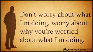 Don&#39;t worry about what I&#39;m doing, worry about why you&#39;re worried ... via Relatably.com