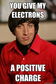 You give my electrons a positive charge &middot; You give my electrons a positive charge Howard Wolowitz &middot; add your own caption. 152 shares - 4b7eb59209ca03349282a6eb77df008db250c6cbc163a013ea80b971dd4d4b97