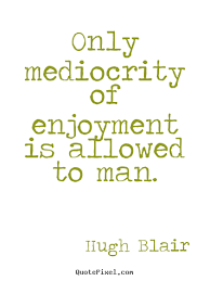 Inspirational sayings - Only mediocrity of enjoyment is allowed to ... via Relatably.com