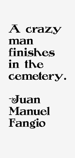 Juan Manuel Fangio Quote: A Crazy Man Finishes In The Cemetery via Relatably.com