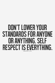 Don&#39;t lower your standards for anyone or anything. Self respect is ... via Relatably.com