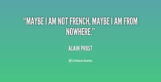 Maybe I am not French, maybe I am from nowhere. - Alain Prost at ... via Relatably.com