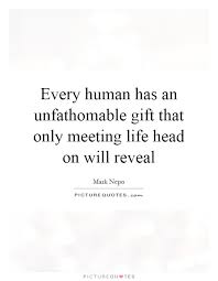 Every human has an unfathomable gift that only meeting life head... via Relatably.com