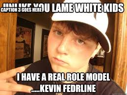 unlike you lame white kids i have a real role model .....kevin fedrline Caption 3 goes here. unlike you lame white kids i have a real role model . - 4994924cd9627fdc74aefbe01b5069935dee4ff5402182ad0921956509b15e00