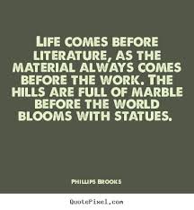 Life comes before literature, as the material.. Phillips Brooks ... via Relatably.com