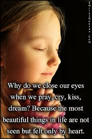 “Why do we close our eyes when we pray, cry, kiss, dream? Because the most beautiful things in life are not seen but felt only by heart.” - EmilysQuotes.Com-reason-close-eyes-cry-kiss-dream-beautiful-life-see-feel-heart-inspirational-amazing-positive-unknown