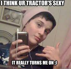 I think ur tractor&#39;s sexy It Really turns me on ;) Gay boy brandon &middot; add your own caption. 293 shares. Share on Facebook &middot; Share on Twitter ... - 9a0ffaf2001ef18b6eac6b3257a21fead1887ad9464586daf6c63951939cee9f