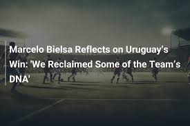 Marcelo Bielsa Reflects on Uruguay’s Win: 'We Reclaimed Some of the Team’s DNA'