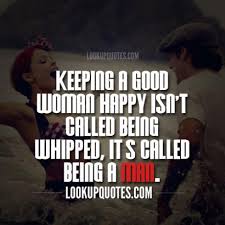 Keeping a good woman happy isn&#39;t called being whipped, it&#39;s called.. via Relatably.com