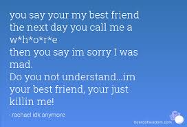you say your my best friend the next day you call me a w*h*o*r*e ... via Relatably.com