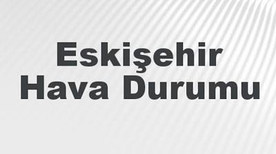 Eskişehir Hava Durumu | Eskişehir İçin Bugün, Yarın ve 5 Günlük Hava Durumu Nasıl Olacak? 19 Mayıs 2024