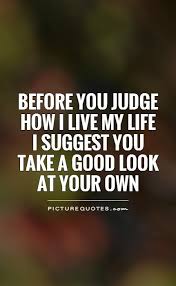 Before you judge how I live my life I suggest you take a good... via Relatably.com