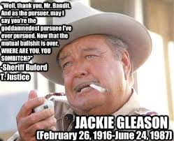 Jackie Gleason as Sheriff Buford T Justice. Smokey &amp; The Bandit ... via Relatably.com