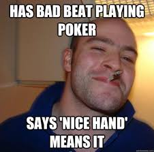has bad beat playing poker says &#39;nice hand&#39; means it. has bad beat playing poker says &#39;nice hand&#39; means it - has bad beat. add your own caption - 4fcfa6d93b3a17877117b5a13d944155879bab97aade14427d54fa49e698ab02