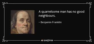 Benjamin Franklin quote: A quarrelsome man has no good neighbours. via Relatably.com