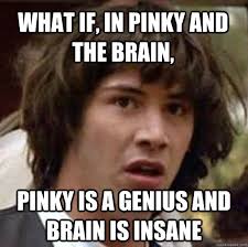 What if, in pinky and the brain, Pinky is a genius and Brain is insane. What if, in pinky and the brain, Pinky is a genius and Brain is - dc5350e1e472887ecf6a1f13d5a017cc539f6561685ec74ffc627c8fd649ea97
