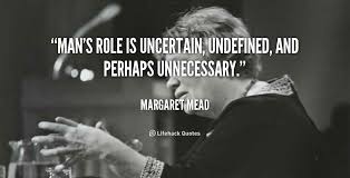 Man&#39;s role is uncertain, undefined, and perhaps unnecessary ... via Relatably.com